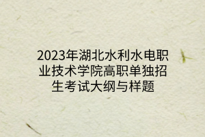 2023年湖北水利水電職業(yè)技術(shù)學(xué)院高職單獨招生考試大綱與樣題