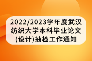 2022/2023學年度武漢紡織大學本科畢業(yè)論文(設(shè)計)抽檢工作通知