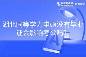 湖北同等學力申碩沒有畢業(yè)證會影響考公嗎？