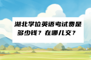 湖北學(xué)位英語考試費(fèi)是多少錢？在哪兒交？