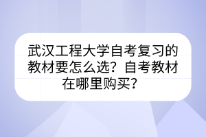 武漢工程大學(xué)自考復(fù)習(xí)的教材要怎么選？自考教材在哪里購買？