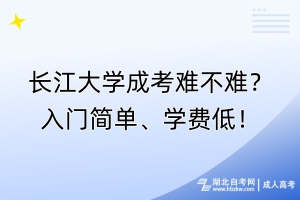 長江大學成考難不難？入門簡單、學費低！