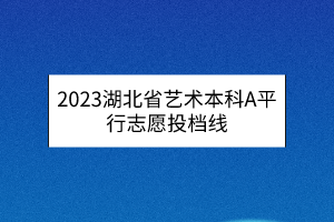 2023湖北省藝術(shù)本科A平行志愿投檔線