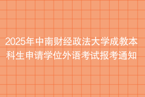 2025年中南財經(jīng)政法大學成教本科生申請學位外語考試報考通知