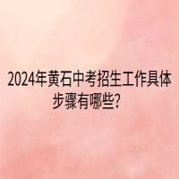 2024年黃石中考招生工作具體步驟有哪些？