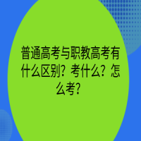 普通高考與職教高考有什么區(qū)別？考什么？怎么考？