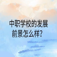 中職學(xué)校的發(fā)展前景怎么樣？