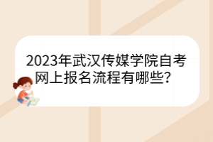 2023年武漢傳媒學(xué)院自考網(wǎng)上報名流程有哪些？