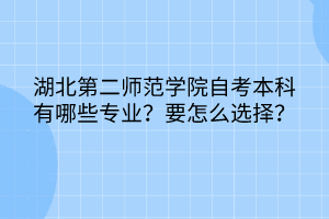 湖北第二師范學(xué)院自考本科有哪些專業(yè)？要怎么選擇？