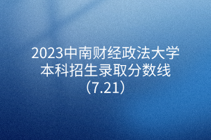 2023中南財(cái)經(jīng)政法大學(xué)本科招生錄取分?jǐn)?shù)線（7.21）