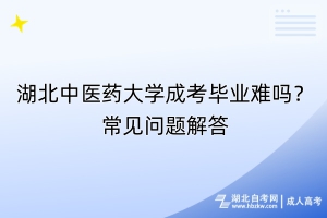 湖北中醫(yī)藥大學(xué)成考畢業(yè)難嗎？常見問題解答