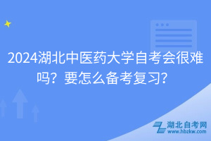 2024湖北中醫(yī)藥大學(xué)自考會很難嗎？要怎么備考復(fù)習(xí)？