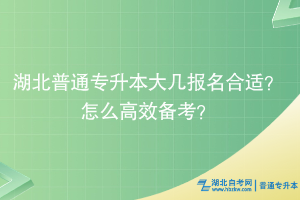 湖北普通專(zhuān)升本大幾報(bào)名合適？怎么高效備考？