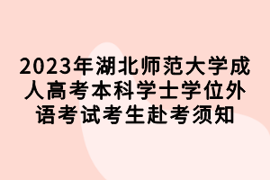 2023年湖北師范大學(xué)成人高考本科學(xué)士學(xué)位外語考試考生赴考須知