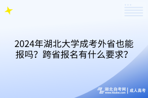 2024年湖北大學(xué)成考外省也能報(bào)嗎？跨省報(bào)名有什么要求？