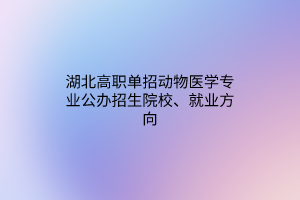 湖北高職單招動物醫(yī)學(xué)專業(yè)公辦招生院校、就業(yè)方向