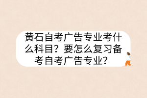 黃石自考廣告專業(yè)考什么科目？要怎么復(fù)習(xí)備考自考廣告專業(yè)？