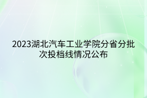 2023湖北汽車工業(yè)學院分省分批次投檔線情況公布