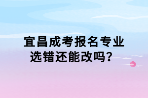 宜昌成考報名專業(yè)選錯還能改嗎？