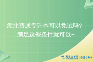 湖北普通專升本可以免試嗎？滿足這些條件就可以~