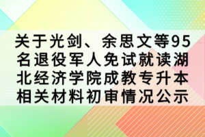 關(guān)于光劍、余思文等95名退役軍人免試就讀湖北經(jīng)濟學(xué)院成教專升本相關(guān)材料初審情況公示