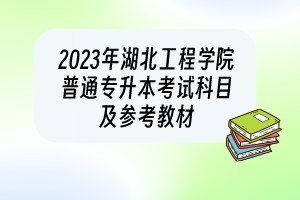 2023年湖北工程學(xué)院普通專(zhuān)升本考試科目及參考教材