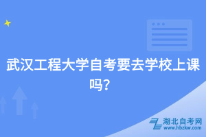 武漢工程大學(xué)自考要去學(xué)校上課嗎？