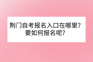 荊門(mén)自考報(bào)名入口在哪里？要如何報(bào)名呢？