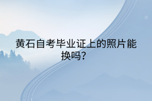 黃石自考畢業(yè)證上的照片能換嗎？