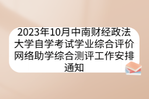 2023年10月中南財經(jīng)政法大學自學考試學業(yè)綜合評價網(wǎng)絡助學綜合測評工作安排通知