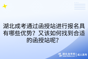 湖北成考通過函授站進行報名具有哪些優(yōu)勢？又該如何找到合適的函授站呢？