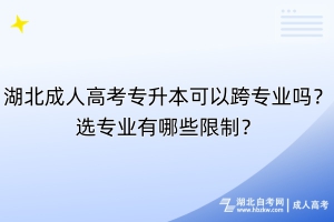 湖北成人高考專升本可以跨專業(yè)嗎？選專業(yè)有哪些限制？