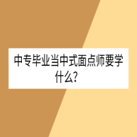 中專畢業(yè)當(dāng)中式面點師要學(xué)什么？