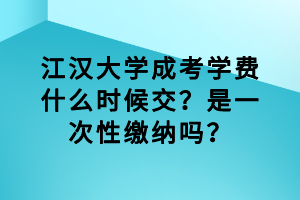 江漢大學(xué)成考學(xué)費(fèi)什么時候交？是一次性繳納嗎？