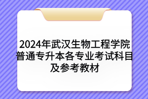 2024年武漢生物工程學(xué)院普通專升本各專業(yè)考試科目及參考教材