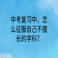 中考復習中，怎么征服自己不擅長的學科？