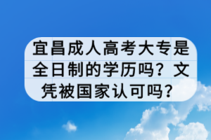 宜昌成人高考大專是全日制的學(xué)歷嗎？文憑被國家認(rèn)可嗎？