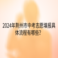 2024年荊州市中考志愿填報(bào)具體流程有哪些？