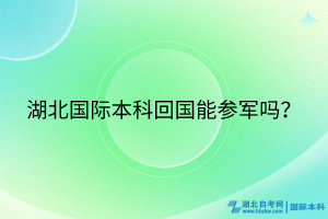 湖北國(guó)際本科回國(guó)能參軍嗎？