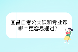 宜昌自考公共課和專業(yè)課哪個更容易通過？