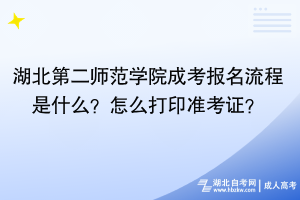 湖北第二師范學(xué)院成考報(bào)名流程是什么？怎么打印準(zhǔn)考證？