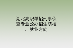 湖北高職單招刑事偵查專業(yè)公辦招生院校、就業(yè)方向