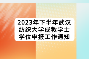 2023年下半年武漢紡織大學成教學士學位申報工作通知