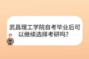 武昌理工學(xué)院自考畢業(yè)后可以繼續(xù)選擇考研嗎？