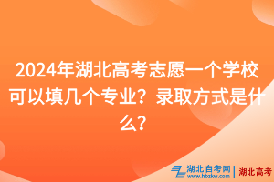 2024年湖北高考志愿一個(gè)學(xué)?？梢蕴顜讉€(gè)專業(yè)？錄取方式是什么？