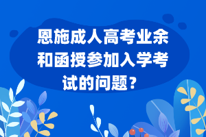 恩施成人高考業(yè)余和函授參加入學(xué)考試的問題？