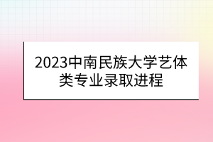 2023中南民族大學(xué)藝體類專業(yè)錄取進(jìn)程