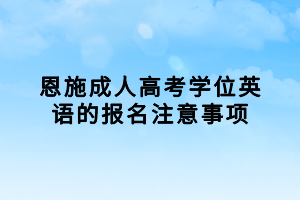 恩施成人高考學(xué)位英語的報名注意事項