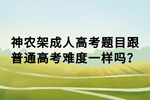 神農(nóng)架成人高考題目跟普通高考難度一樣嗎？