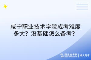 咸寧職業(yè)技術(shù)學(xué)院成考難度多大？沒基礎(chǔ)怎么備考？